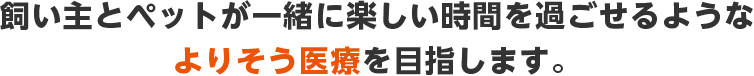 飼い主とペットが一緒に楽しい時間を過ごせるようなよりそう医療を目指します。